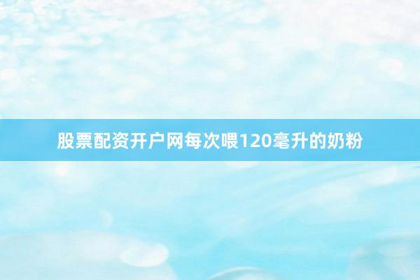 股票配资开户网每次喂120毫升的奶粉
