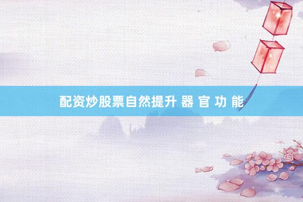配资炒股票自然提升 器 官 功 能