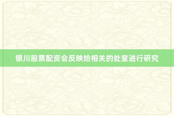 银川股票配资会反映给相关的处室进行研究