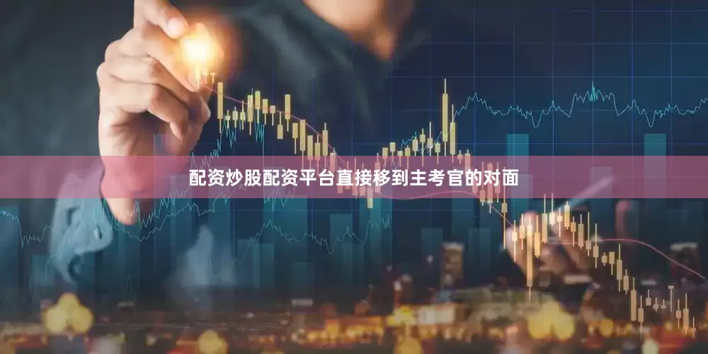 配资炒股配资平台直接移到主考官的对面