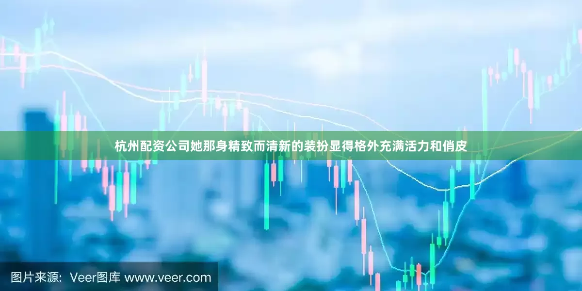 杭州配资公司她那身精致而清新的装扮显得格外充满活力和俏皮
