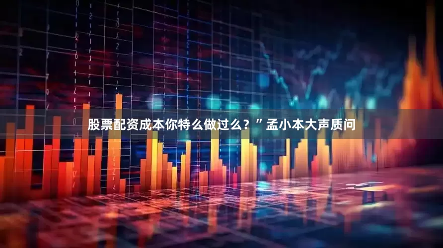 股票配资成本你特么做过么？”孟小本大声质问