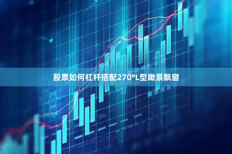 股票如何杠杆搭配270°L型瞰景飘窗