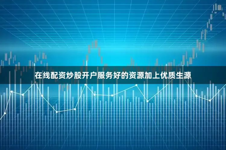 在线配资炒股开户服务好的资源加上优质生源