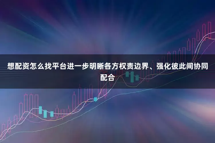 想配资怎么找平台进一步明晰各方权责边界、强化彼此间协同配合