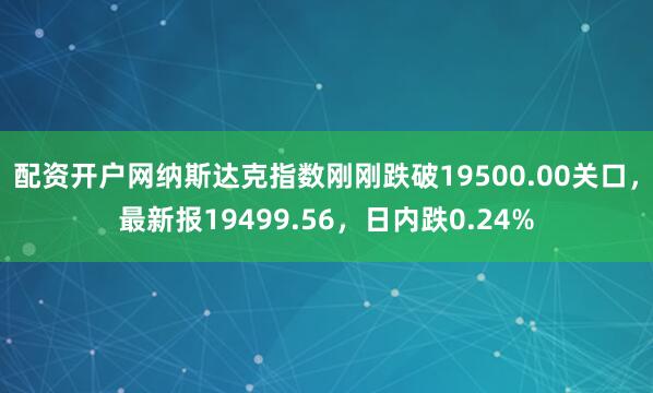 配资开户网纳斯达克指数刚刚跌破19500.00关口，最新报19499.56，日内跌0.24%
