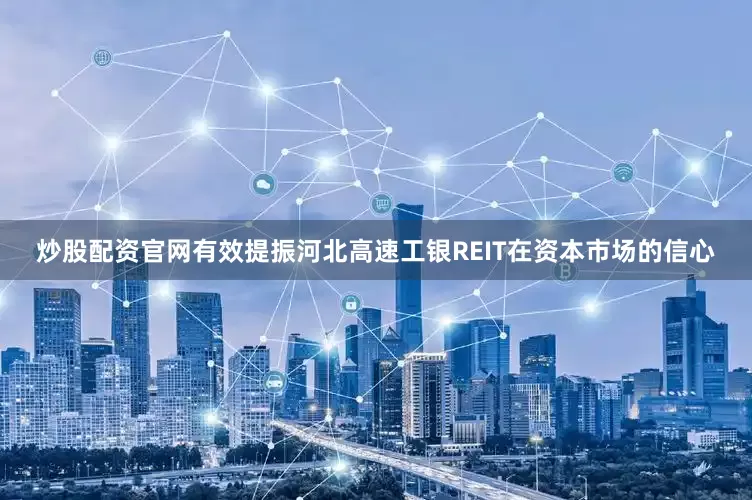 炒股配资官网有效提振河北高速工银REIT在资本市场的信心