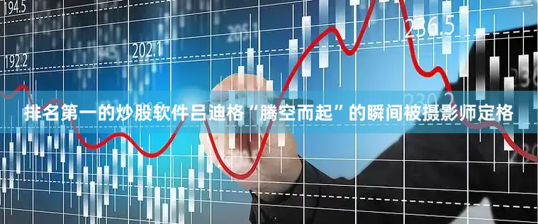 排名第一的炒股软件吕迪格“腾空而起”的瞬间被摄影师定格