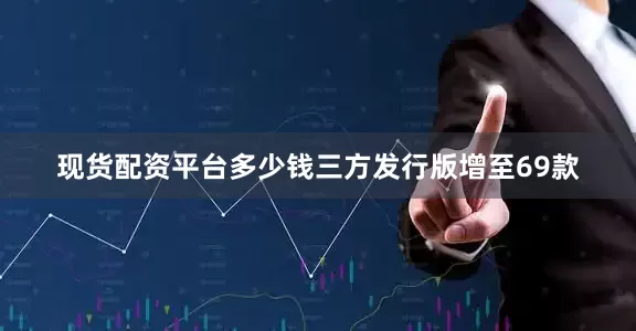 现货配资平台多少钱三方发行版增至69款