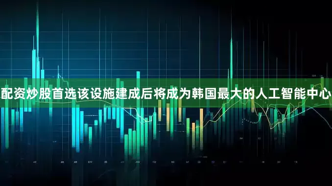 配资炒股首选　　该设施建成后将成为韩国最大的人工智能中心
