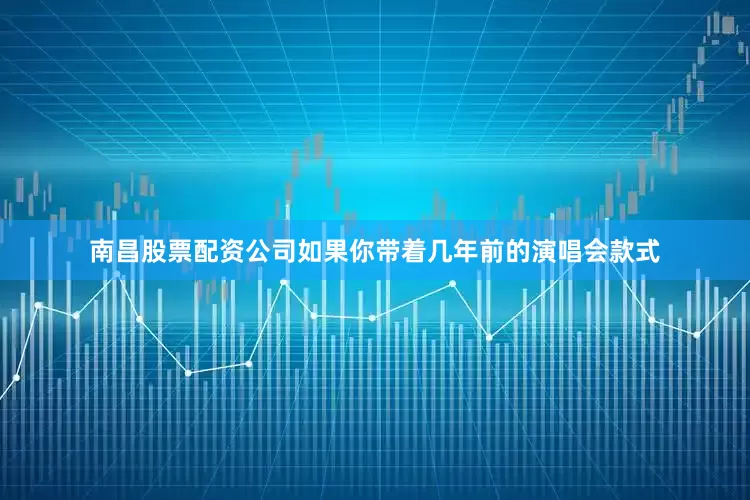 南昌股票配资公司如果你带着几年前的演唱会款式