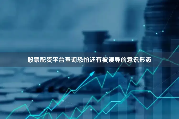 股票配资平台查询恐怕还有被误导的意识形态