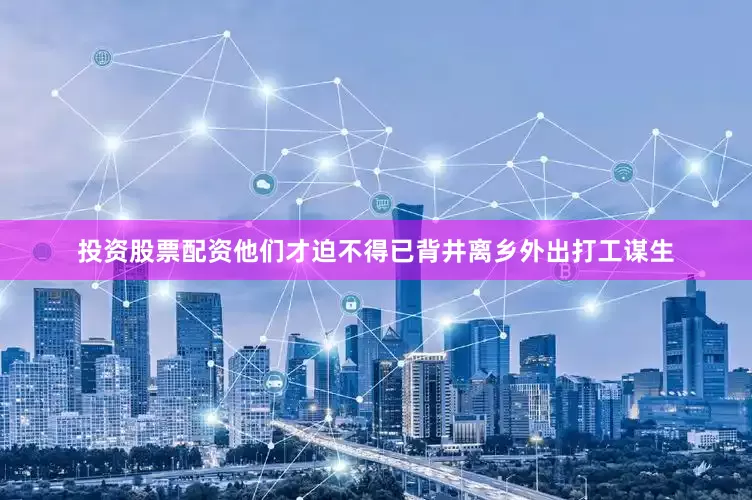 投资股票配资他们才迫不得已背井离乡外出打工谋生