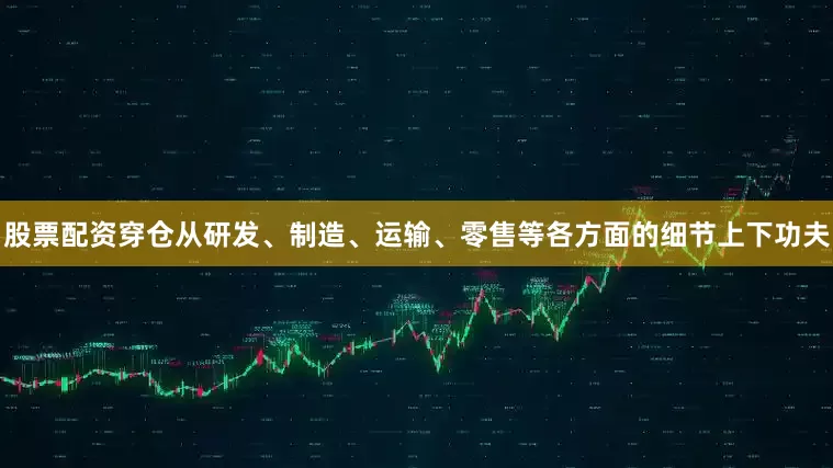 股票配资穿仓从研发、制造、运输、零售等各方面的细节上下功夫