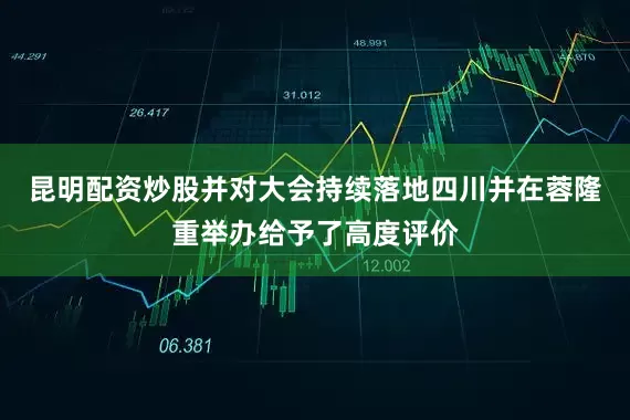 昆明配资炒股并对大会持续落地四川并在蓉隆重举办给予了高度评价