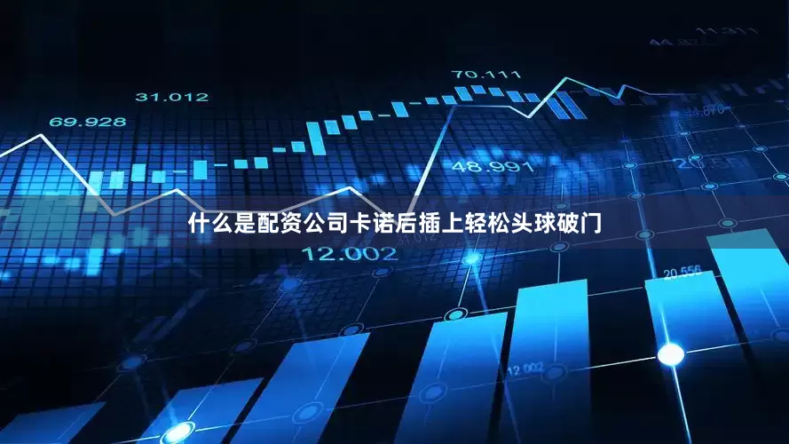 什么是配资公司卡诺后插上轻松头球破门