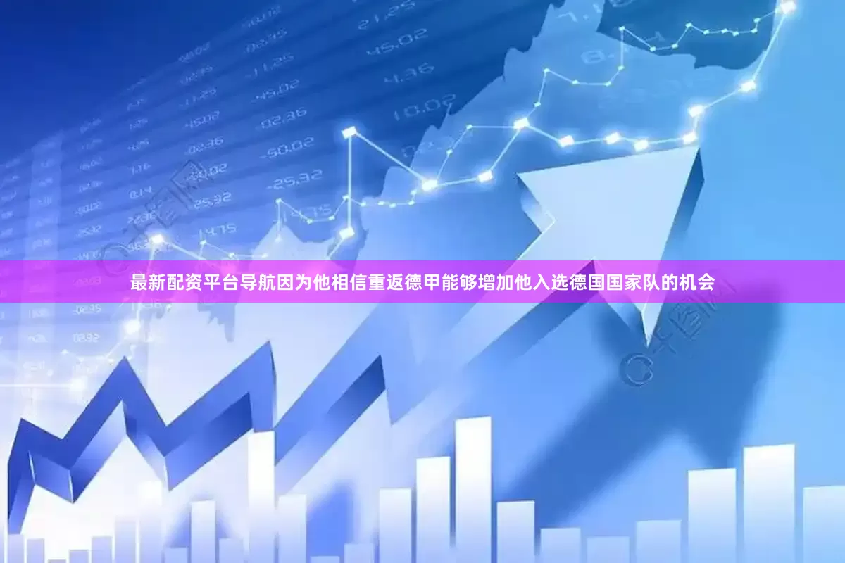 最新配资平台导航因为他相信重返德甲能够增加他入选德国国家队的机会