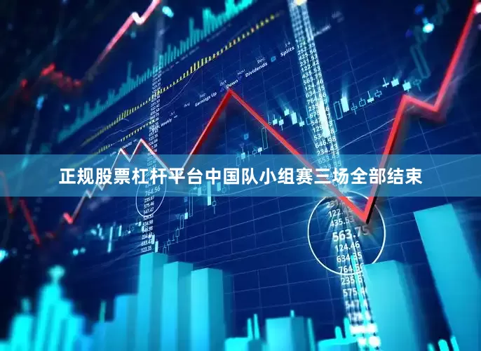 正规股票杠杆平台中国队小组赛三场全部结束