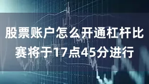 股票账户怎么开通杠杆比赛将于17点45分进行