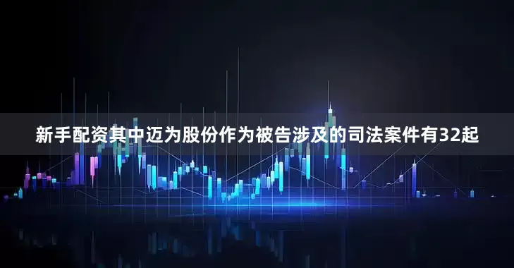 新手配资其中迈为股份作为被告涉及的司法案件有32起