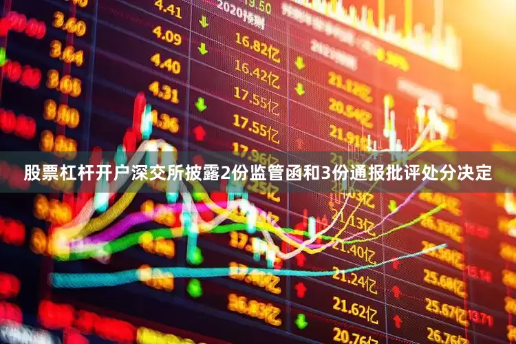 股票杠杆开户深交所披露2份监管函和3份通报批评处分决定