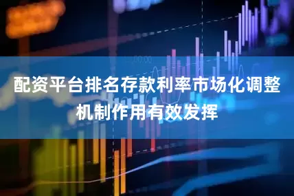配资平台排名存款利率市场化调整机制作用有效发挥