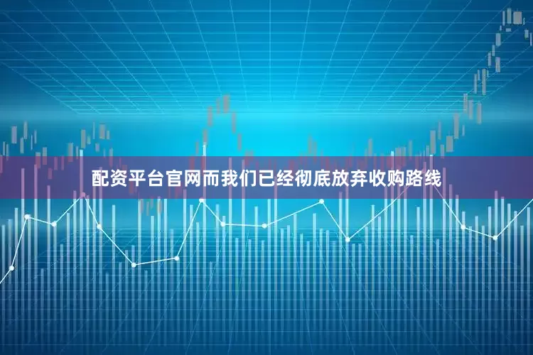 配资平台官网而我们已经彻底放弃收购路线
