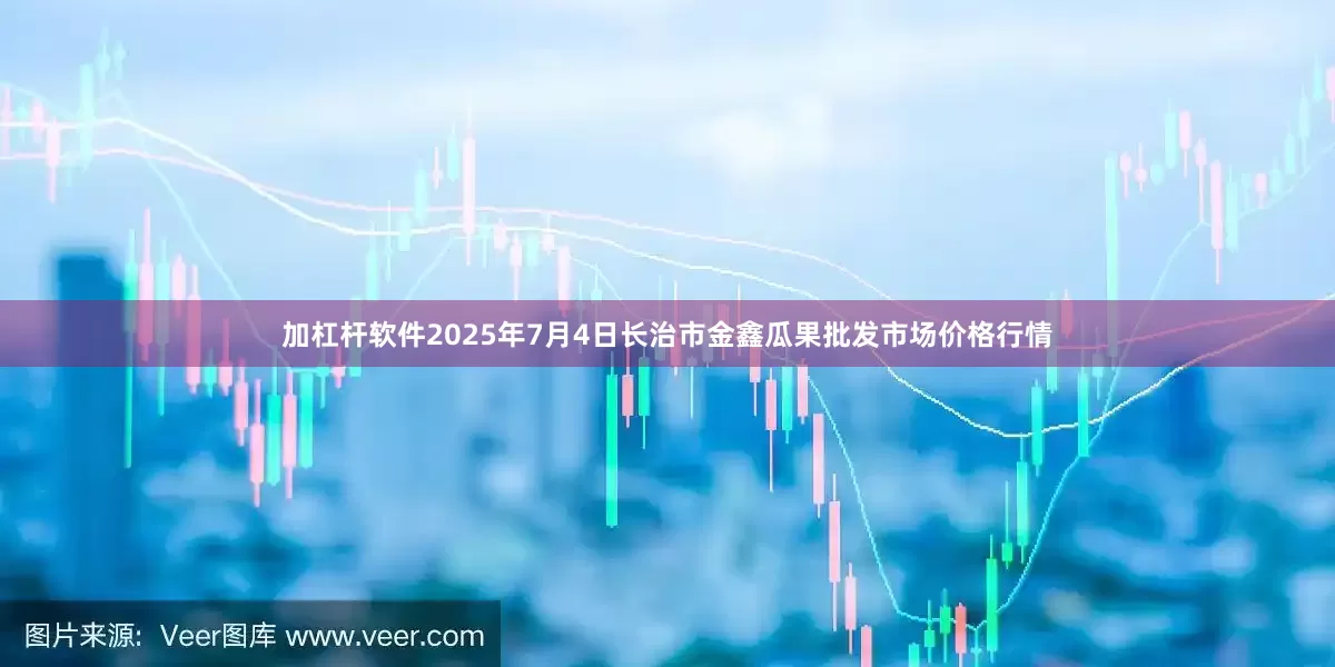 加杠杆软件2025年7月4日长治市金鑫瓜果批发市场价格行情