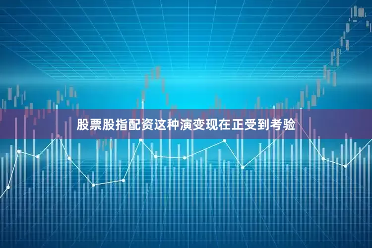 股票股指配资这种演变现在正受到考验