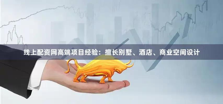 线上配资网高端项目经验：擅长别墅、酒店、商业空间设计