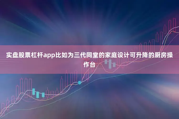 实盘股票杠杆app比如为三代同堂的家庭设计可升降的厨房操作台
