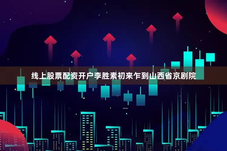 线上股票配资开户李胜素初来乍到山西省京剧院