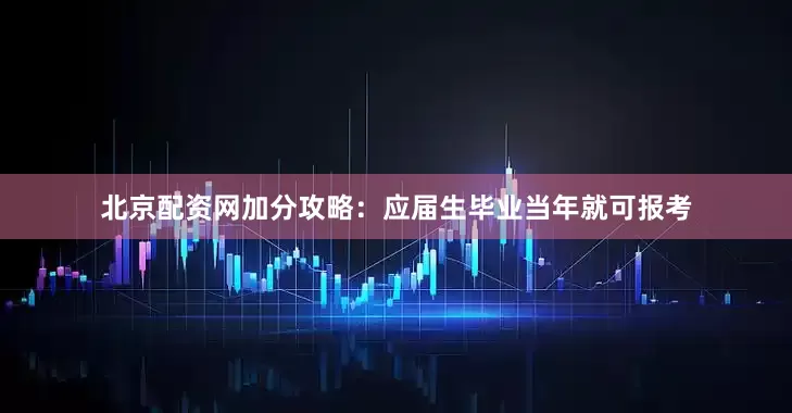 北京配资网加分攻略：应届生毕业当年就可报考