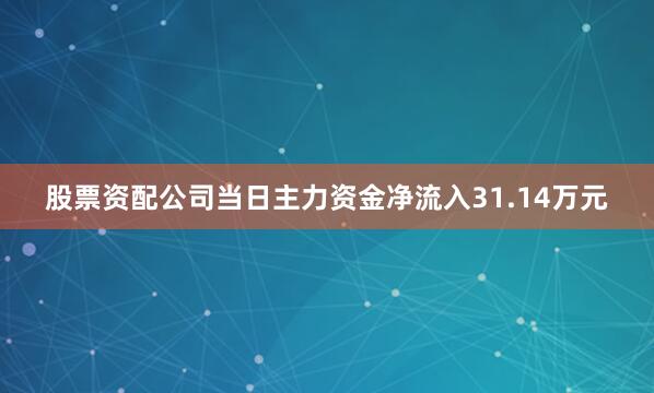 股票资配公司当日主力资金净流入31.14万元