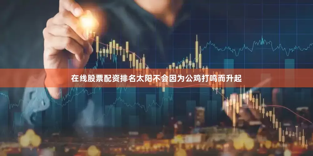 在线股票配资排名太阳不会因为公鸡打鸣而升起