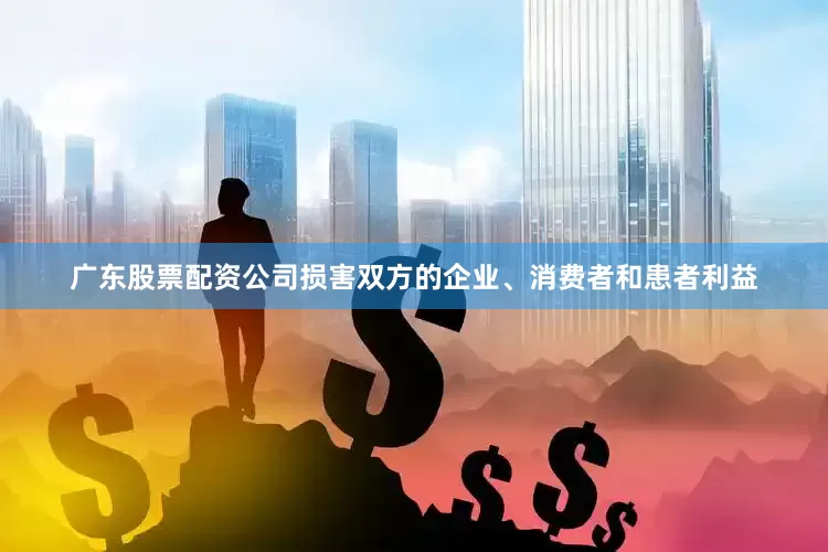 广东股票配资公司损害双方的企业、消费者和患者利益