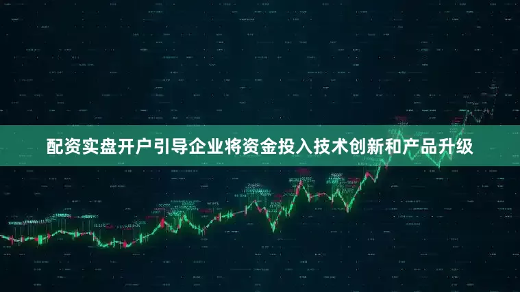 配资实盘开户引导企业将资金投入技术创新和产品升级