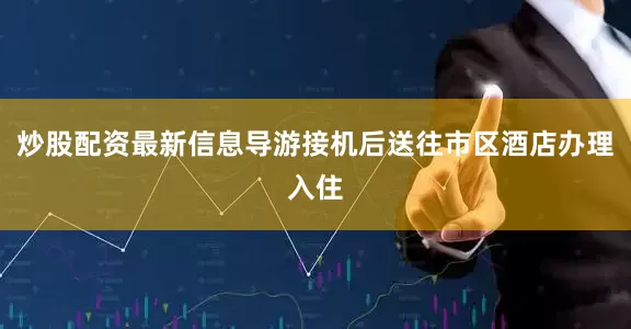 炒股配资最新信息导游接机后送往市区酒店办理入住