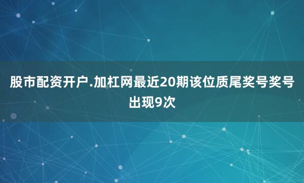 股市配资开户.加杠网最近20期该位质尾奖号奖号出现9次