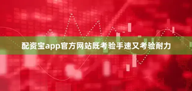 配资宝app官方网站既考验手速又考验耐力