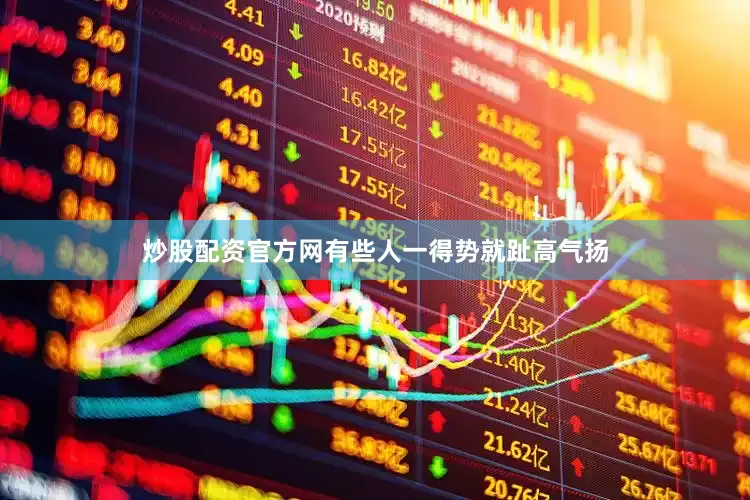 炒股配资官方网有些人一得势就趾高气扬