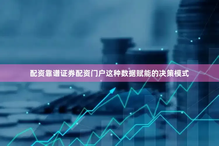 配资靠谱证券配资门户这种数据赋能的决策模式