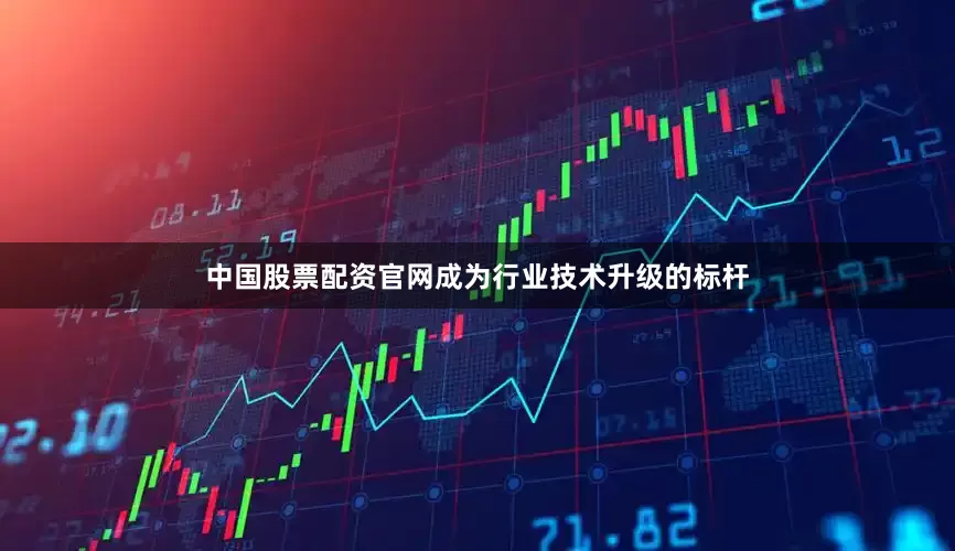 中国股票配资官网成为行业技术升级的标杆