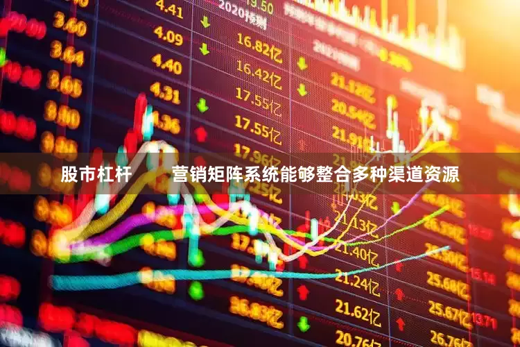 股市杠杆        营销矩阵系统能够整合多种渠道资源