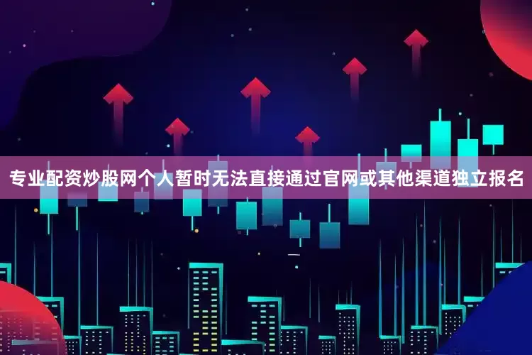 专业配资炒股网个人暂时无法直接通过官网或其他渠道独立报名