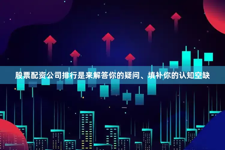 股票配资公司排行是来解答你的疑问、填补你的认知空缺