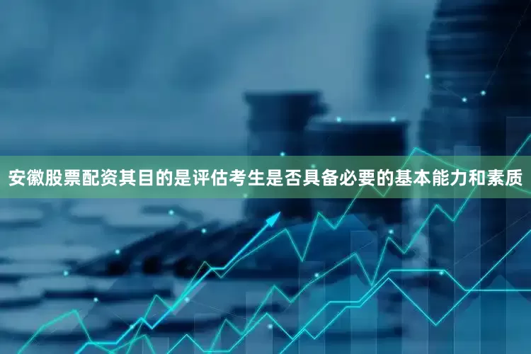 安徽股票配资其目的是评估考生是否具备必要的基本能力和素质