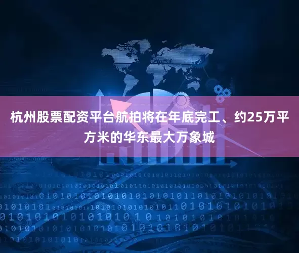 杭州股票配资平台航拍将在年底完工、约25万平方米的华东最大万象城