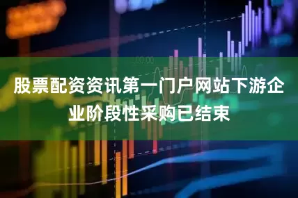 股票配资资讯第一门户网站下游企业阶段性采购已结束