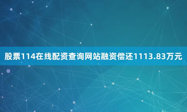 股票114在线配资查询网站融资偿还1113.83万元